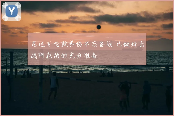 昆达可伦敦养伤不忘备战 已做好出战阿森纳的充分准备
