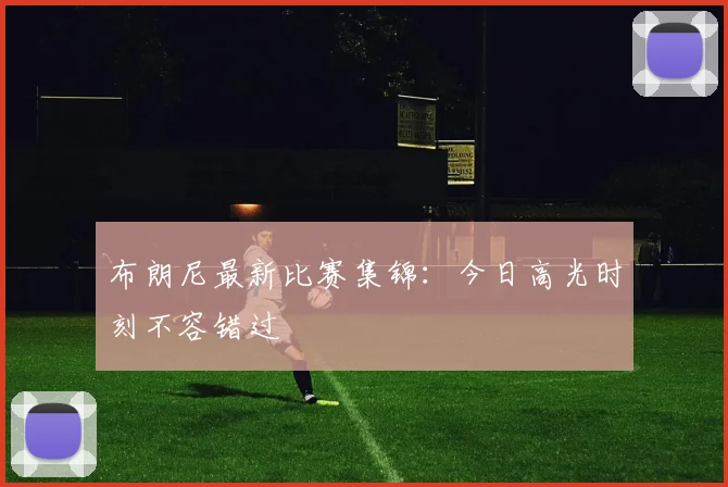 布朗尼最新比赛集锦：今日高光时刻不容错过