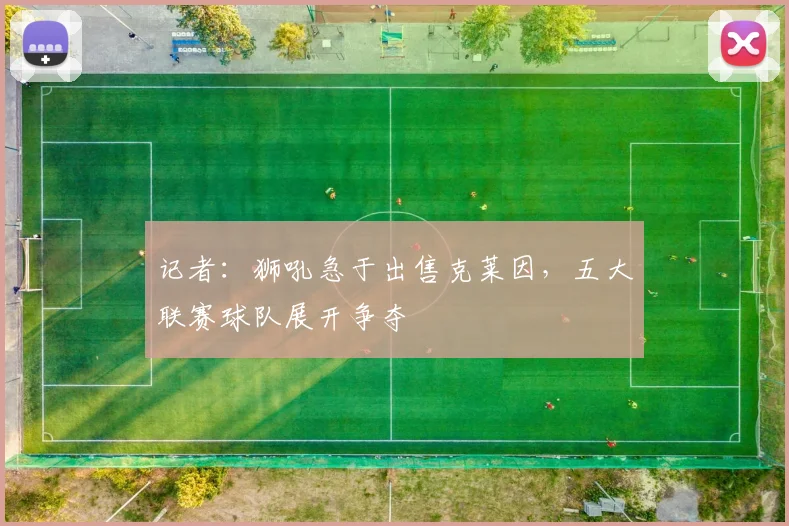 记者：狮吼急于出售克莱因，五大联赛球队展开争夺
