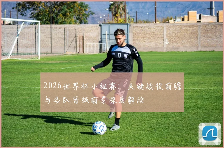 2026世界杯小组赛：关键战役前瞻与各队晋级前景深度解读