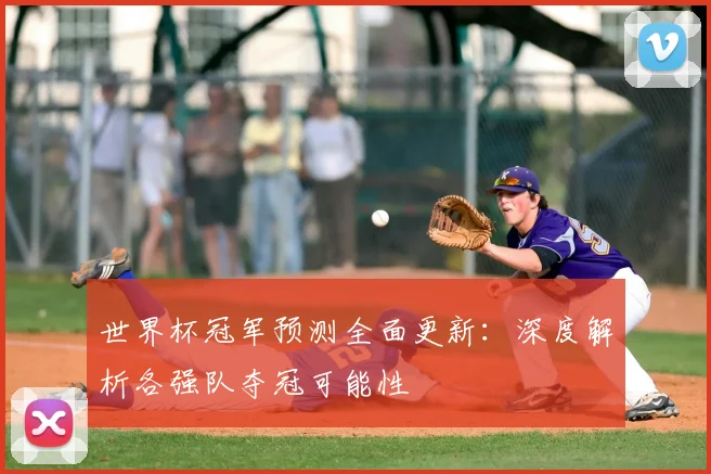 世界杯冠军预测全面更新：深度解析各强队夺冠可能性