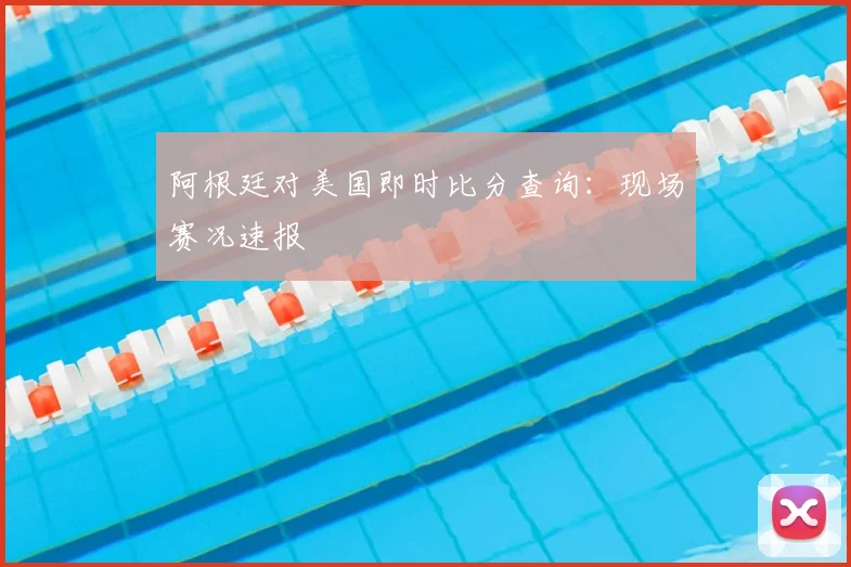阿根廷对美国即时比分查询：现场赛况速报