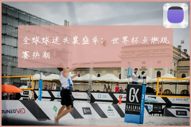 全球球迷共襄盛举：世界杯点燃观赛热潮