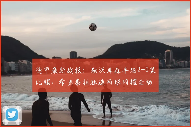 德甲最新战报：勒沃库森半场2-0莱比锡，希克泰拉独造两球闪耀全场