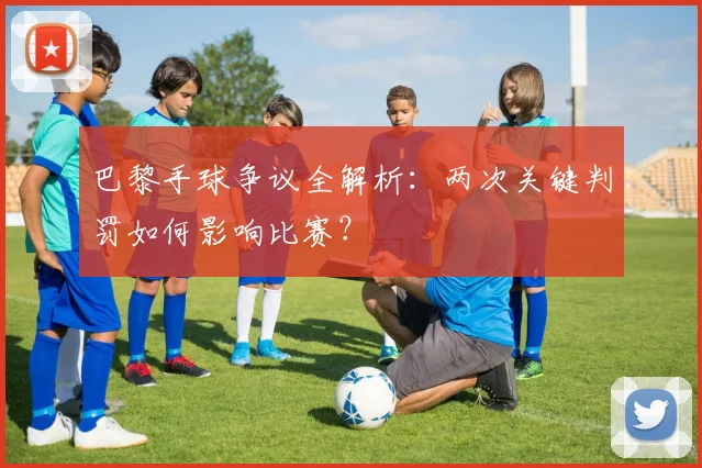 巴黎手球争议全解析：两次关键判罚如何影响比赛？