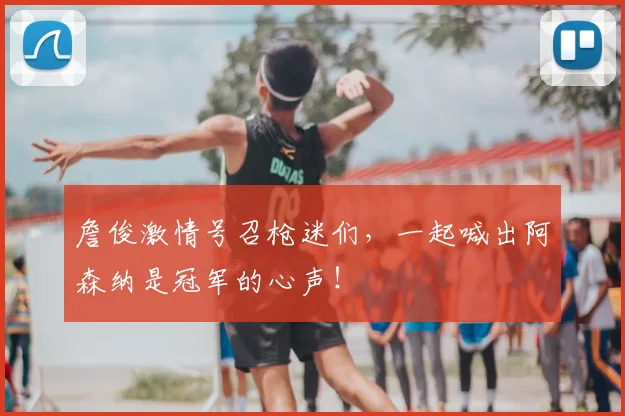 詹俊激情号召枪迷们，一起喊出阿森纳是冠军的心声！