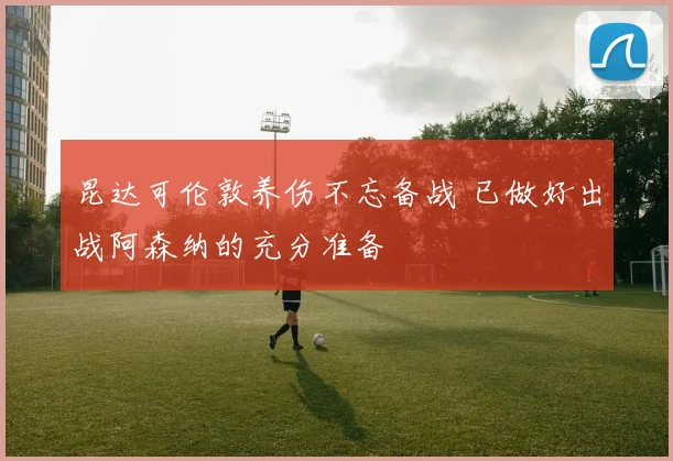 昆达可伦敦养伤不忘备战 已做好出战阿森纳的充分准备