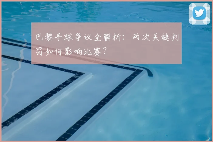 巴黎手球争议全解析：两次关键判罚如何影响比赛？