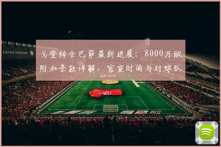 戈登转会巴萨最新进展：8000万欧附加条款详解，官宣时间与对球队影响分析