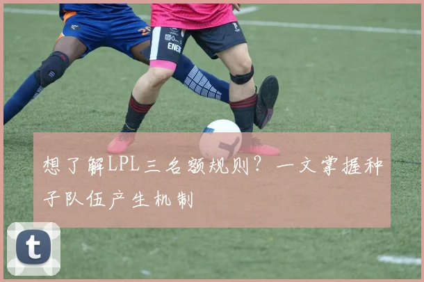 想了解LPL三名额规则？一文掌握种子队伍产生机制
