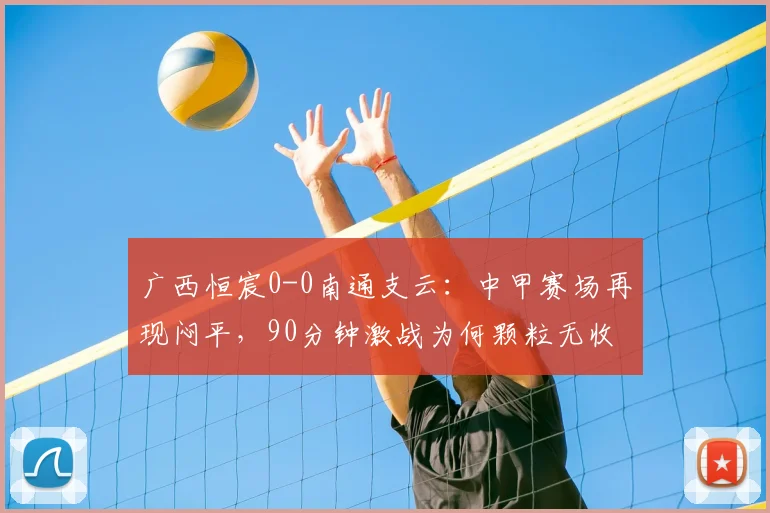 广西恒宸0-0南通支云：中甲赛场再现闷平，90分钟激战为何颗粒无收？