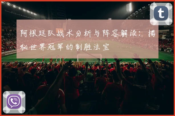 阿根廷队战术分析与阵容解读：揭秘世界冠军的制胜法宝