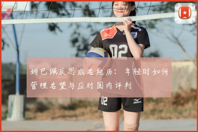 姆巴佩反思成名经历：年轻时如何管理名望与应对国内评判