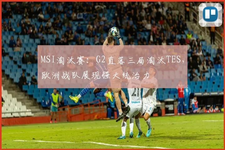 MSI淘汰赛：G2直落三局淘汰TES，欧洲战队展现强大统治力