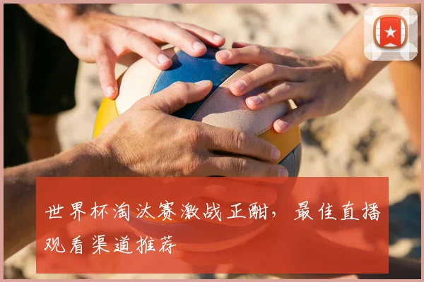 世界杯淘汰赛激战正酣，最佳直播观看渠道推荐