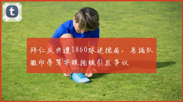 拜仁庆典遭1860球迷搅局，恶搞队徽印辱骂字眼抢镜引发争议