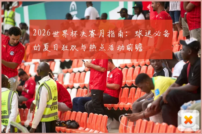 2026世界杯决赛月指南：球迷必备的夏日狂欢与热点活动前瞻