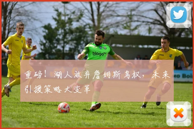 重磅！湖人放弃詹姆斯鸟权，未来引援策略大变革