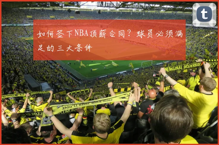 如何签下NBA顶薪合同？球员必须满足的三大条件