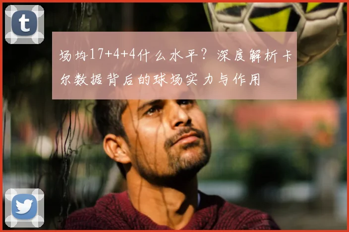 场均17+4+4什么水平？深度解析卡尔数据背后的球场实力与作用