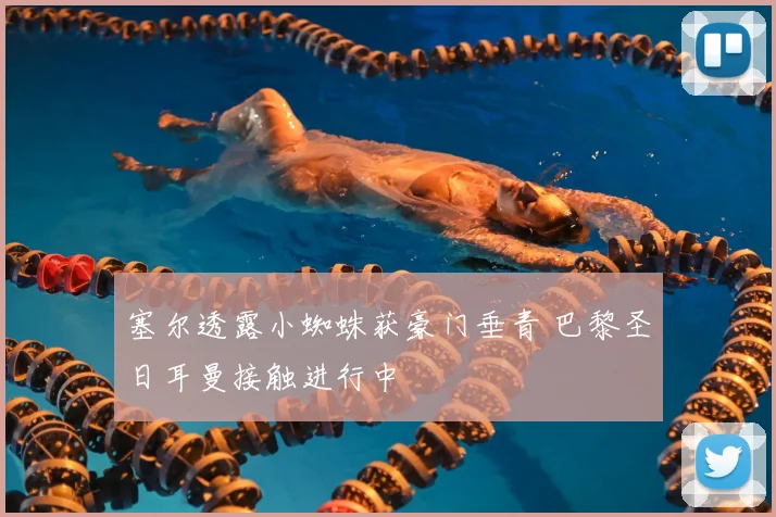塞尔透露小蜘蛛获豪门垂青 巴黎圣日耳曼接触进行中