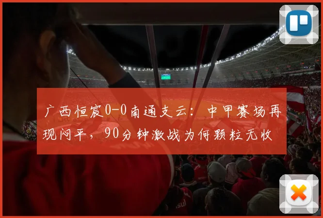 广西恒宸0-0南通支云：中甲赛场再现闷平，90分钟激战为何颗粒无收？