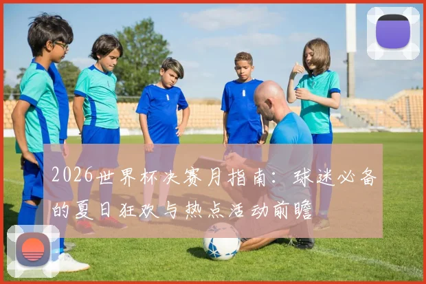 2026世界杯决赛月指南：球迷必备的夏日狂欢与热点活动前瞻