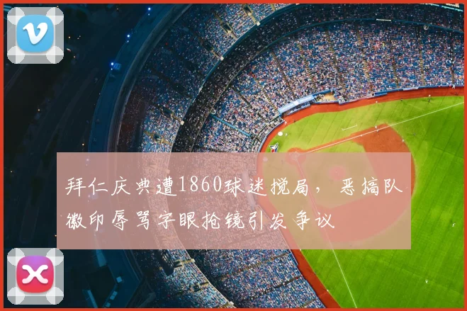 拜仁庆典遭1860球迷搅局，恶搞队徽印辱骂字眼抢镜引发争议